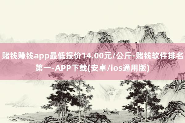 赌钱赚钱app最低报价14.00元/公斤-赌钱软件排名第一-APP下载(安卓/ios通用版)