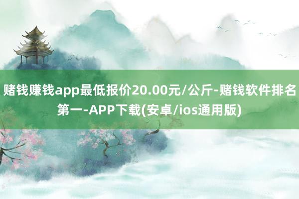 赌钱赚钱app最低报价20.00元/公斤-赌钱软件排名第一-APP下载(安卓/ios通用版)