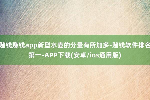 赌钱赚钱app新型水壶的分量有所加多-赌钱软件排名第一-APP下载(安卓/ios通用版)