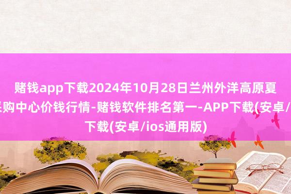 赌钱app下载2024年10月28日兰州外洋高原夏菜副食物采购中心价钱行情-赌钱软件排名第一-APP下载(安卓/ios通用版)