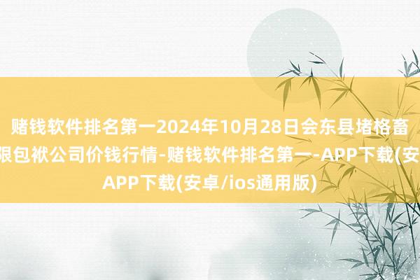 赌钱软件排名第一2024年10月28日会东县堵格畜生市集标的有限包袱公司价钱行情-赌钱软件排名第一-APP下载(安卓/ios通用版)