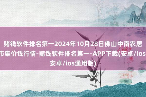 赌钱软件排名第一2024年10月28日佛山中南农居品批发市集价钱行情-赌钱软件排名第一-APP下载(安卓/ios通用版)