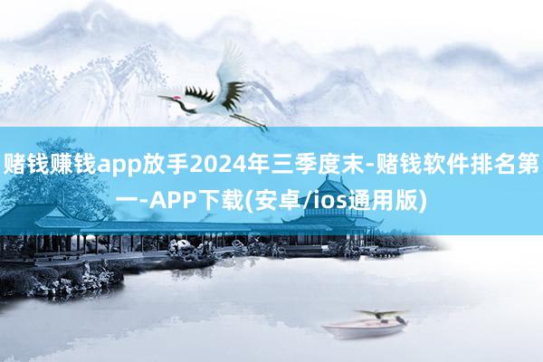 赌钱赚钱app放手2024年三季度末-赌钱软件排名第一-APP下载(安卓/ios通用版)