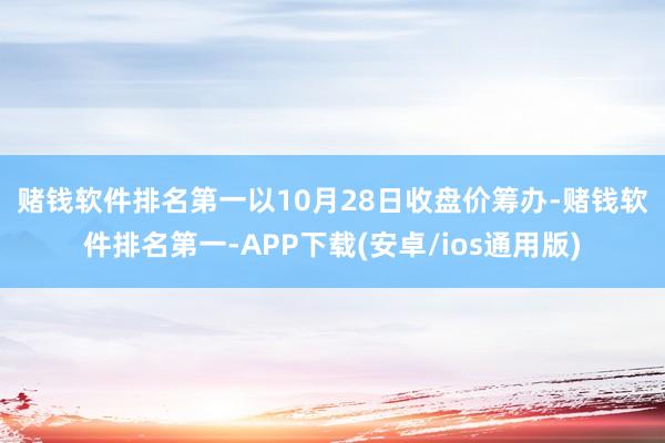 赌钱软件排名第一　　以10月28日收盘价筹办-赌钱软件排名第一-APP下载(安卓/ios通用版)