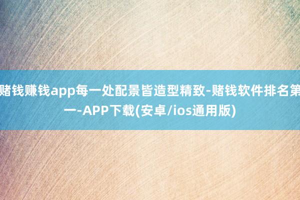 赌钱赚钱app每一处配景皆造型精致-赌钱软件排名第一-APP下载(安卓/ios通用版)