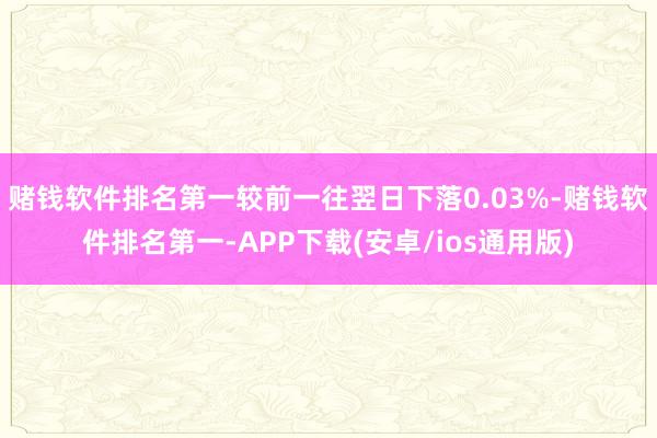 赌钱软件排名第一较前一往翌日下落0.03%-赌钱软件排名第一-APP下载(安卓/ios通用版)