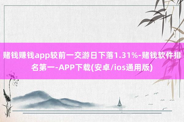 赌钱赚钱app较前一交游日下落1.31%-赌钱软件排名第一-APP下载(安卓/ios通用版)