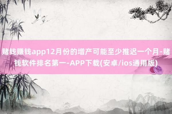 赌钱赚钱app12月份的增产可能至少推迟一个月-赌钱软件排名第一-APP下载(安卓/ios通用版)