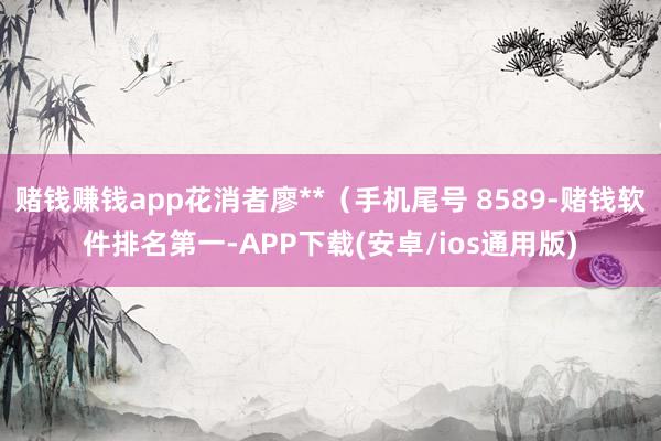 赌钱赚钱app花消者廖**（手机尾号 8589-赌钱软件排名第一-APP下载(安卓/ios通用版)