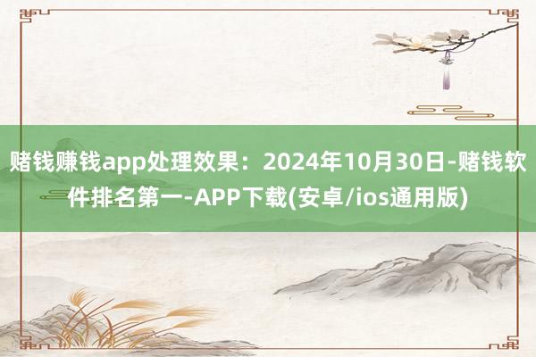 赌钱赚钱app处理效果：2024年10月30日-赌钱软件排名第一-APP下载(安卓/ios通用版)