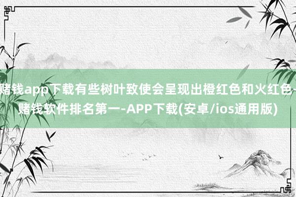 赌钱app下载有些树叶致使会呈现出橙红色和火红色-赌钱软件排名第一-APP下载(安卓/ios通用版)