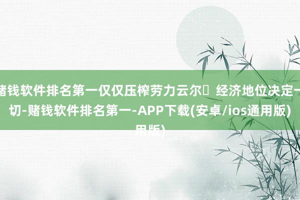 赌钱软件排名第一仅仅压榨劳力云尔‬经济地位决定一切-赌钱软件排名第一-APP下载(安卓/ios通用版)