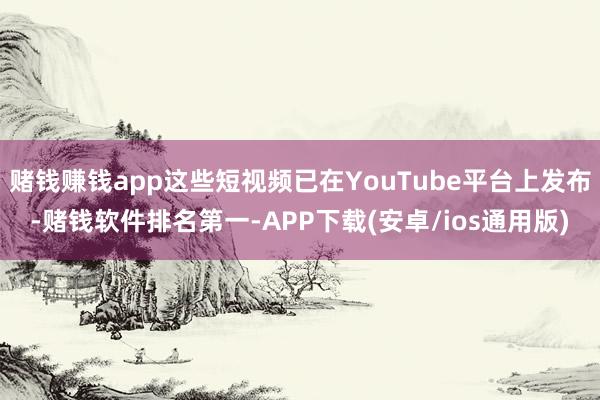 赌钱赚钱app这些短视频已在YouTube平台上发布-赌钱软件排名第一-APP下载(安卓/ios通用版)