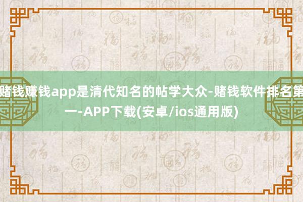 赌钱赚钱app是清代知名的帖学大众-赌钱软件排名第一-APP下载(安卓/ios通用版)