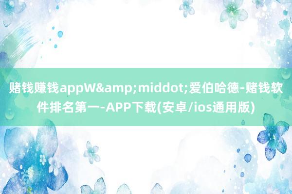 赌钱赚钱appW&middot;爱伯哈德-赌钱软件排名第一-APP下载(安卓/ios通用版)