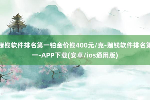 赌钱软件排名第一铂金价钱400元/克-赌钱软件排名第一-APP下载(安卓/ios通用版)