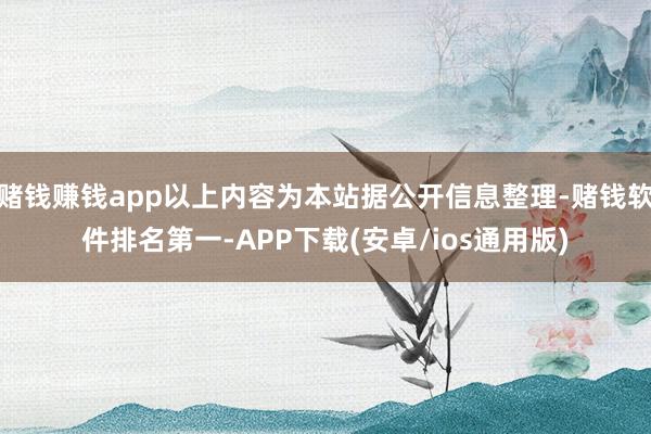 赌钱赚钱app以上内容为本站据公开信息整理-赌钱软件排名第一-APP下载(安卓/ios通用版)