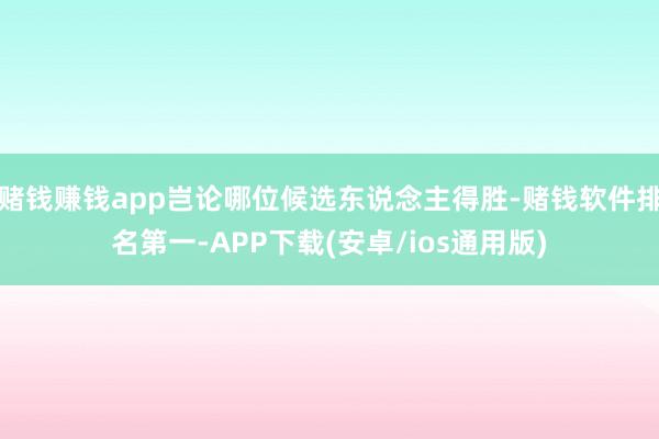 赌钱赚钱app岂论哪位候选东说念主得胜-赌钱软件排名第一-APP下载(安卓/ios通用版)