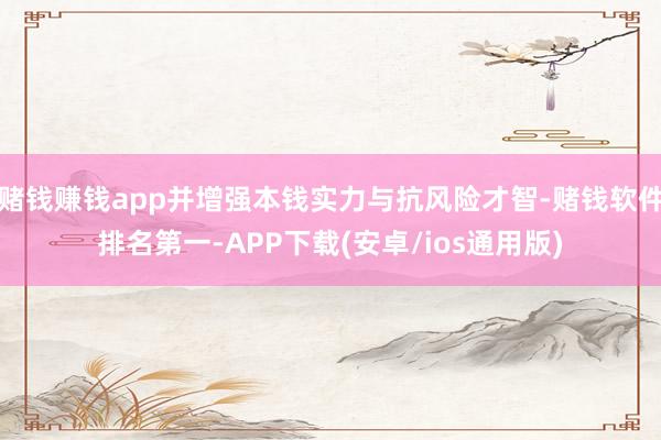 赌钱赚钱app并增强本钱实力与抗风险才智-赌钱软件排名第一-APP下载(安卓/ios通用版)