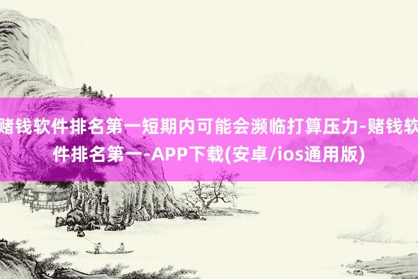 赌钱软件排名第一短期内可能会濒临打算压力-赌钱软件排名第一-APP下载(安卓/ios通用版)