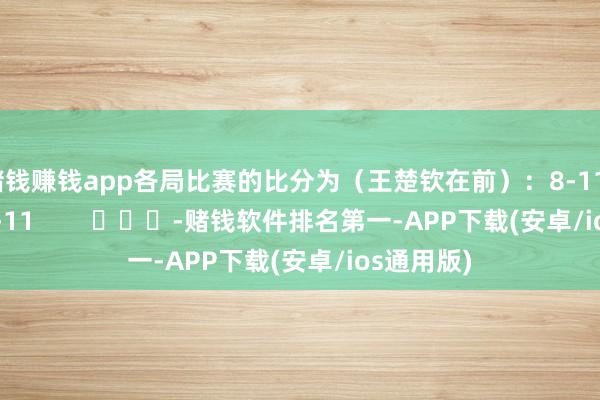 赌钱赚钱app各局比赛的比分为（王楚钦在前）：8-11、5-11、6-11        			-赌钱软件排名第一-APP下载(安卓/ios通用版)