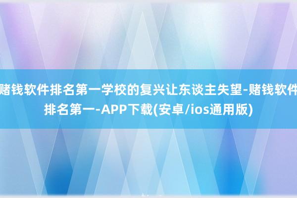 赌钱软件排名第一学校的复兴让东谈主失望-赌钱软件排名第一-APP下载(安卓/ios通用版)