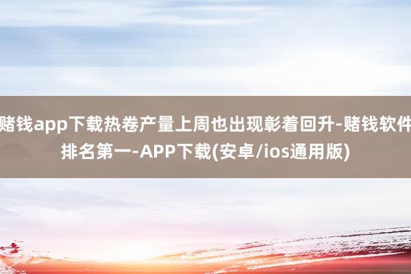 赌钱app下载热卷产量上周也出现彰着回升-赌钱软件排名第一-APP下载(安卓/ios通用版)