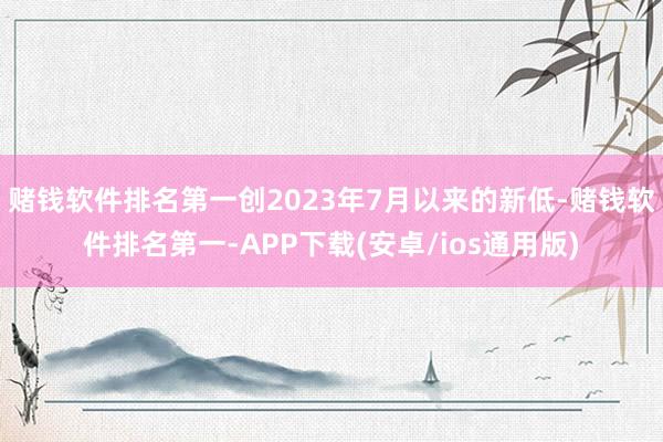 赌钱软件排名第一创2023年7月以来的新低-赌钱软件排名第一-APP下载(安卓/ios通用版)