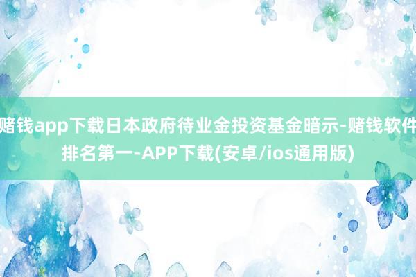 赌钱app下载日本政府待业金投资基金暗示-赌钱软件排名第一-APP下载(安卓/ios通用版)