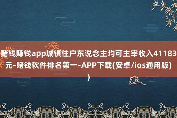 赌钱赚钱app城镇住户东说念主均可主宰收入41183元-赌钱软件排名第一-APP下载(安卓/ios通用版)