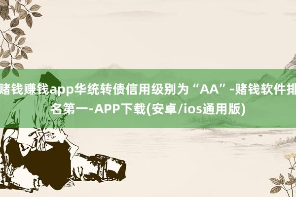 赌钱赚钱app华统转债信用级别为“AA”-赌钱软件排名第一-APP下载(安卓/ios通用版)