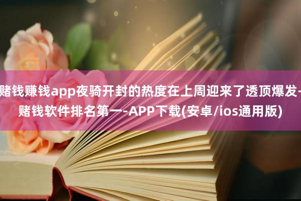 赌钱赚钱app夜骑开封的热度在上周迎来了透顶爆发-赌钱软件排名第一-APP下载(安卓/ios通用版)