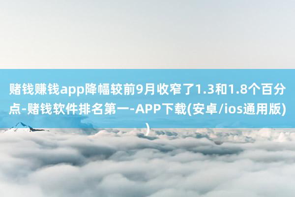 赌钱赚钱app降幅较前9月收窄了1.3和1.8个百分点-赌钱软件排名第一-APP下载(安卓/ios通用版)