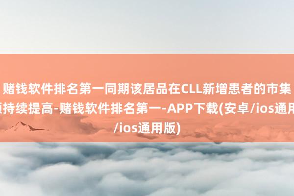 赌钱软件排名第一同期该居品在CLL新增患者的市集份额持续提高-赌钱软件排名第一-APP下载(安卓/ios通用版)