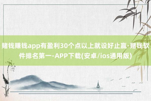 赌钱赚钱app有盈利30个点以上就设好止赢-赌钱软件排名第一-APP下载(安卓/ios通用版)