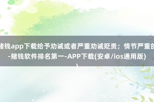 赌钱app下载给予劝诫或者严重劝诫贬责；情节严重的-赌钱软件排名第一-APP下载(安卓/ios通用版)