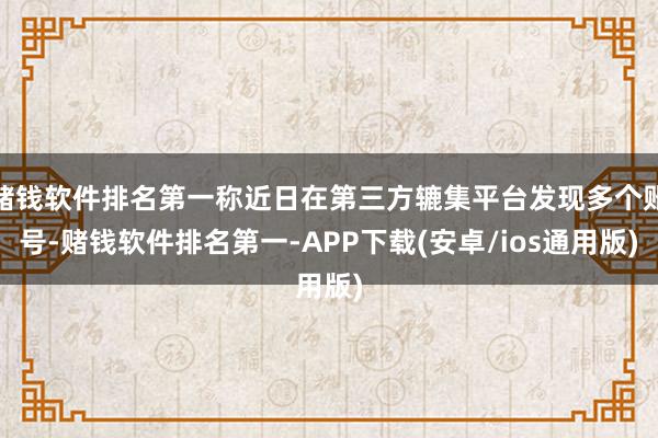 赌钱软件排名第一称近日在第三方辘集平台发现多个账号-赌钱软件排名第一-APP下载(安卓/ios通用版)