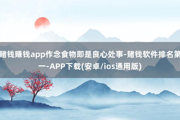 赌钱赚钱app作念食物即是良心处事-赌钱软件排名第一-APP下载(安卓/ios通用版)