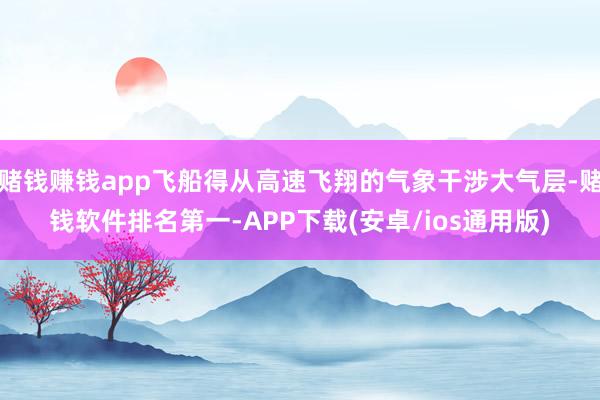 赌钱赚钱app飞船得从高速飞翔的气象干涉大气层-赌钱软件排名第一-APP下载(安卓/ios通用版)