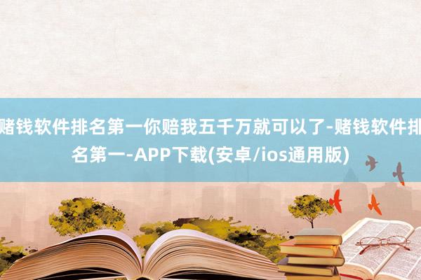 赌钱软件排名第一你赔我五千万就可以了-赌钱软件排名第一-APP下载(安卓/ios通用版)