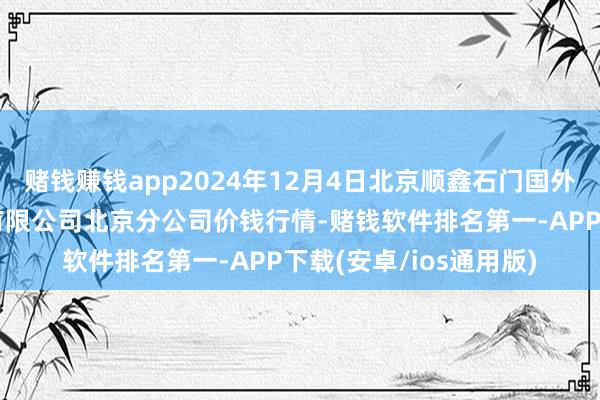 赌钱赚钱app2024年12月4日北京顺鑫石门国外农居品批发商场集团有限公司北京分公司价钱行情-赌钱软件排名第一-APP下载(安卓/ios通用版)