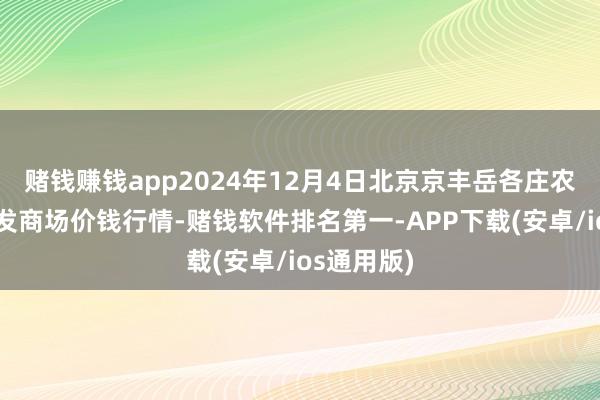 赌钱赚钱app2024年12月4日北京京丰岳各庄农副居品批发商场价钱行情-赌钱软件排名第一-APP下载(安卓/ios通用版)