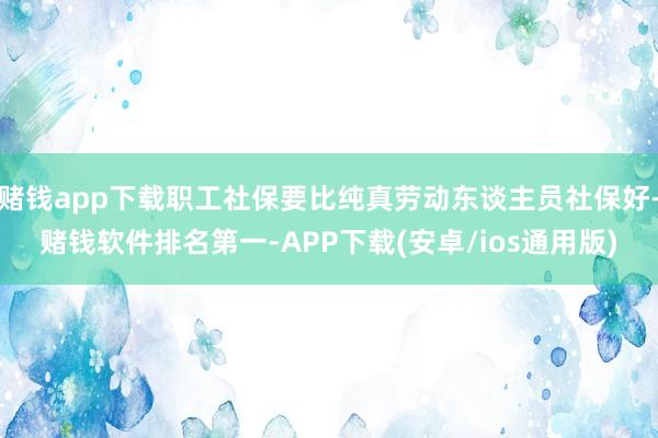 赌钱app下载职工社保要比纯真劳动东谈主员社保好-赌钱软件排名第一-APP下载(安卓/ios通用版)