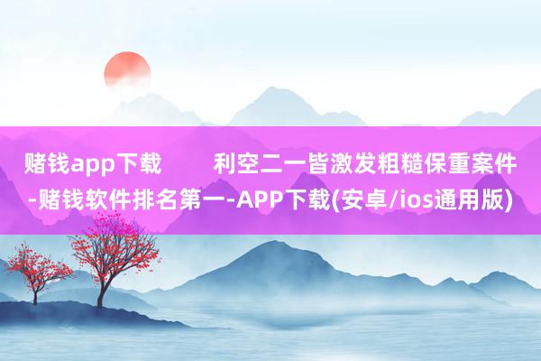 赌钱app下载        利空二一皆激发粗糙保重案件-赌钱软件排名第一-APP下载(安卓/ios通用版)