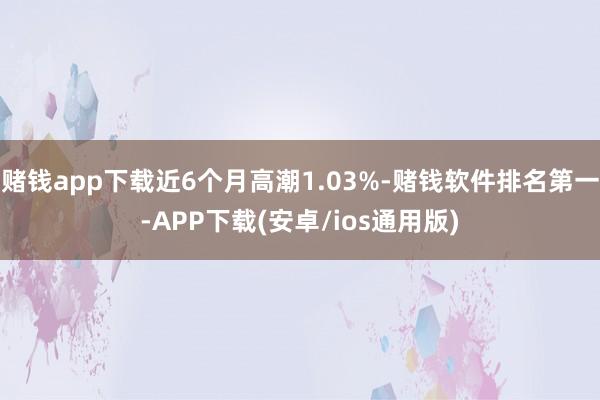 赌钱app下载近6个月高潮1.03%-赌钱软件排名第一-APP下载(安卓/ios通用版)