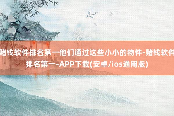 赌钱软件排名第一他们通过这些小小的物件-赌钱软件排名第一-APP下载(安卓/ios通用版)