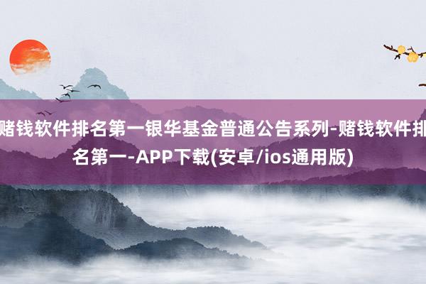 赌钱软件排名第一银华基金普通公告系列-赌钱软件排名第一-APP下载(安卓/ios通用版)