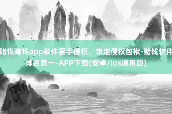 赌钱赚钱app条件罢手侵权、审定侵权包袱-赌钱软件排名第一-APP下载(安卓/ios通用版)