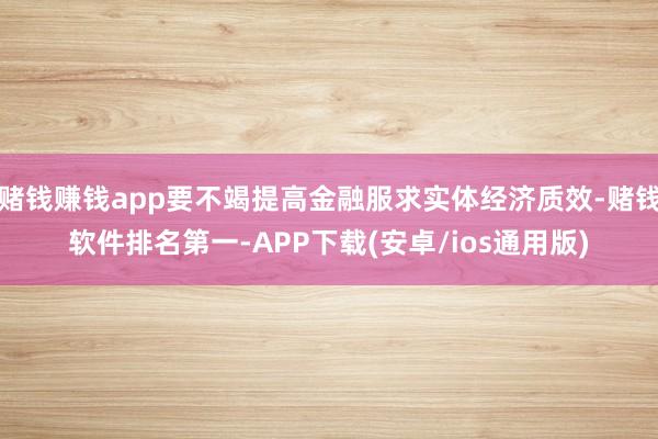 赌钱赚钱app要不竭提高金融服求实体经济质效-赌钱软件排名第一-APP下载(安卓/ios通用版)