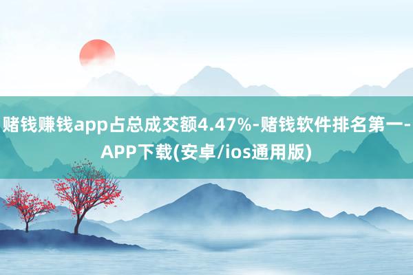 赌钱赚钱app占总成交额4.47%-赌钱软件排名第一-APP下载(安卓/ios通用版)